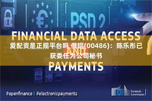 爱配资是正规平台吗 俄铝(00486)：陈乐彤已获委任为公司秘书