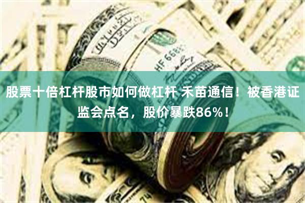 股票十倍杠杆股市如何做杠杆 禾苗通信！被香港证监会点名，股价暴跌86%！