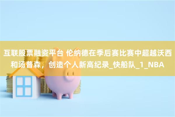 互联股票融资平台 伦纳德在季后赛比赛中超越沃西和汤普森，创造个人新高纪录_快船队_1_NBA