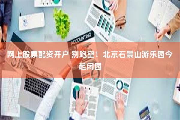 网上股票配资开户 别跑空！北京石景山游乐园今起闭园