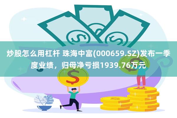 炒股怎么用杠杆 珠海中富(000659.SZ)发布一季度业绩，归母净亏损1939.76万元