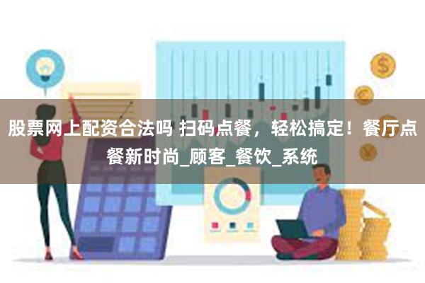 股票网上配资合法吗 扫码点餐，轻松搞定！餐厅点餐新时尚_顾客_餐饮_系统