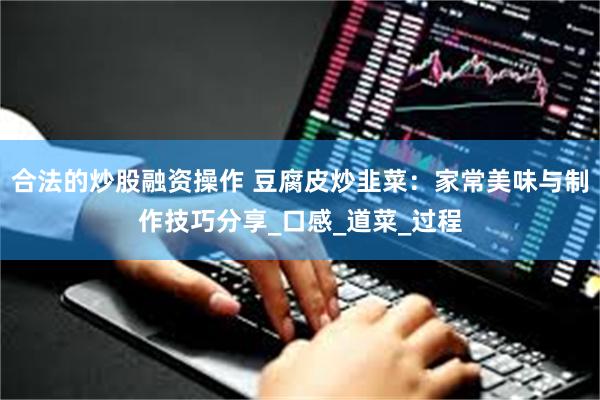 合法的炒股融资操作 豆腐皮炒韭菜：家常美味与制作技巧分享_口感_道菜_过程