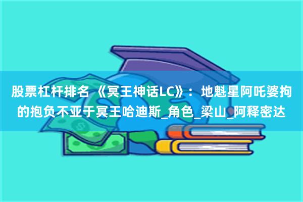 股票杠杆排名 《冥王神话LC》：地魁星阿吒婆拘的抱负不亚于冥王哈迪斯_角色_梁山_阿释密达