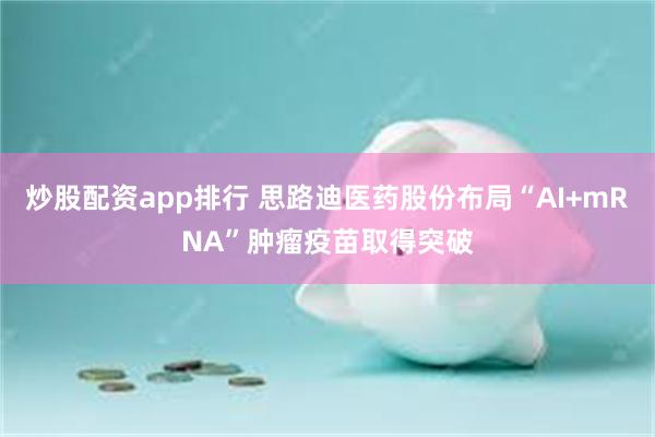 炒股配资app排行 思路迪医药股份布局“AI+mRNA”肿瘤疫苗取得突破
