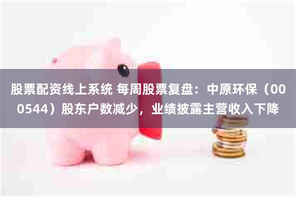 股票配资线上系统 每周股票复盘：中原环保（000544）股东户数减少，业绩披露主营收入下降