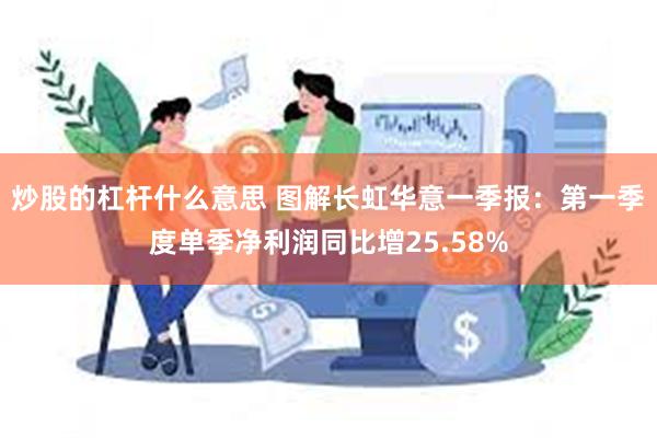 炒股的杠杆什么意思 图解长虹华意一季报：第一季度单季净利润同比增25.58%