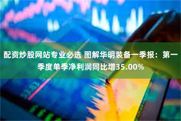 配资炒股网站专业必选 图解华明装备一季报：第一季度单季净利润同比增35.00%