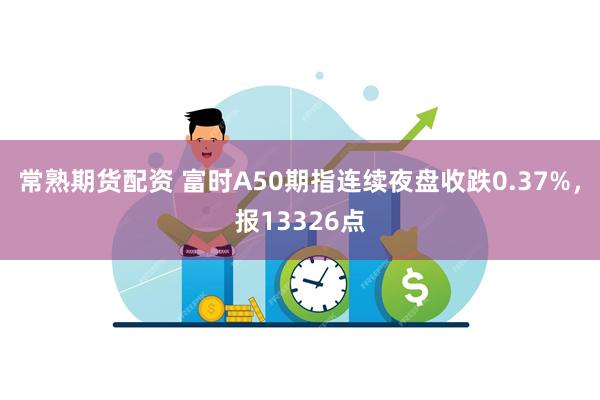 常熟期货配资 富时A50期指连续夜盘收跌0.37%，报13326点