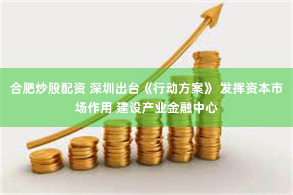 合肥炒股配资 深圳出台《行动方案》 发挥资本市场作用 建设产业金融中心