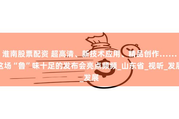 淮南股票配资 超高清、新技术应用、精品创作……这场“鲁”味十足的发布会亮点频频_山东省_视听_发展