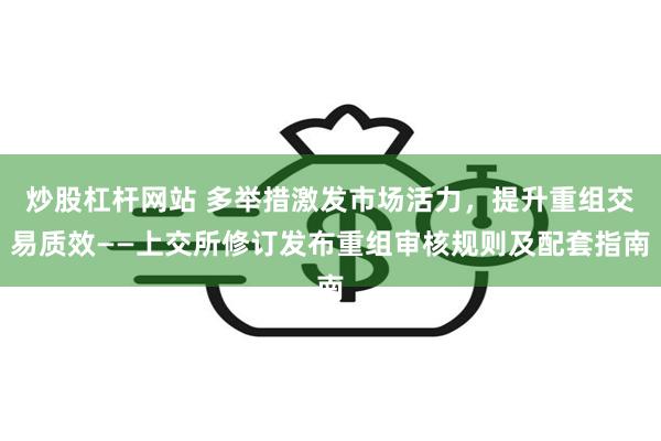 炒股杠杆网站 多举措激发市场活力，提升重组交易质效——上交所修订发布重组审核规则及配套指南