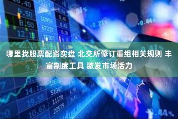 哪里找股票配资实盘 北交所修订重组相关规则 丰富制度工具 激发市场活力