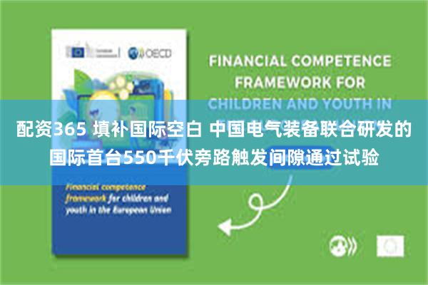 配资365 填补国际空白 中国电气装备联合研发的国际首台550千伏旁路触发间隙通过试验