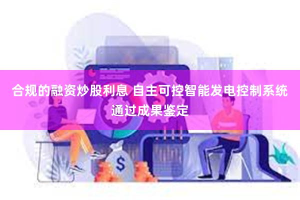 合规的融资炒股利息 自主可控智能发电控制系统通过成果鉴定