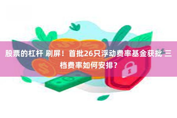 股票的杠杆 刷屏！首批26只浮动费率基金获批 三档费率如何安排？