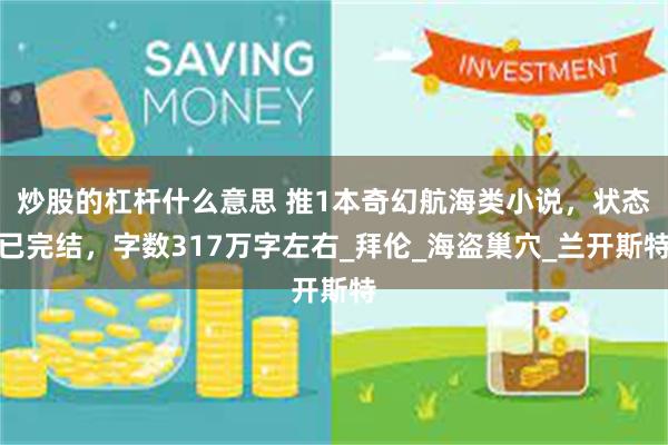 炒股的杠杆什么意思 推1本奇幻航海类小说，状态已完结，字数317万字左右_拜伦_海盗巢穴_兰开斯特
