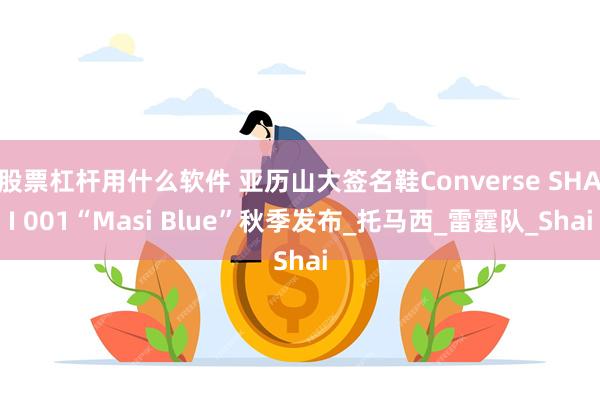 股票杠杆用什么软件 亚历山大签名鞋Converse SHAI 001“Masi Blue”秋季发布_托马西_雷霆队_Shai