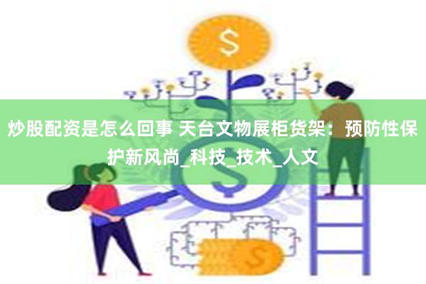炒股配资是怎么回事 天台文物展柜货架：预防性保护新风尚_科技_技术_人文