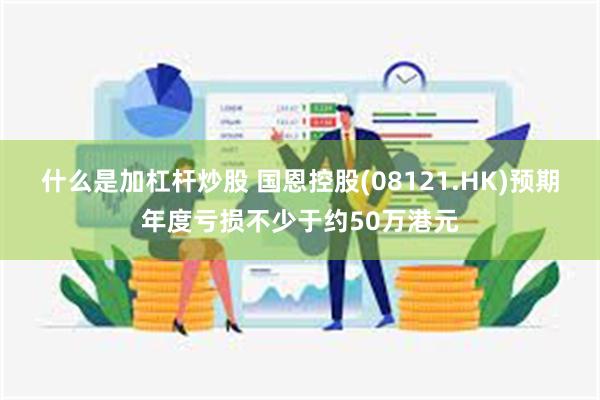 什么是加杠杆炒股 国恩控股(08121.HK)预期年度亏损不少于约50万港元