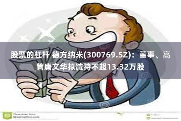 股票的杠杆 德方纳米(300769.SZ)：董事、高管唐文华拟减持不超13.32万股