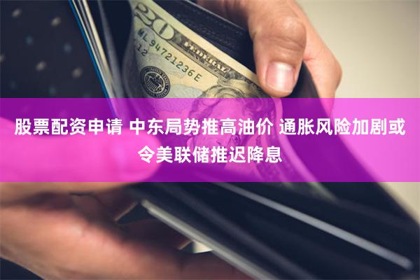 股票配资申请 中东局势推高油价 通胀风险加剧或令美联储推迟降息