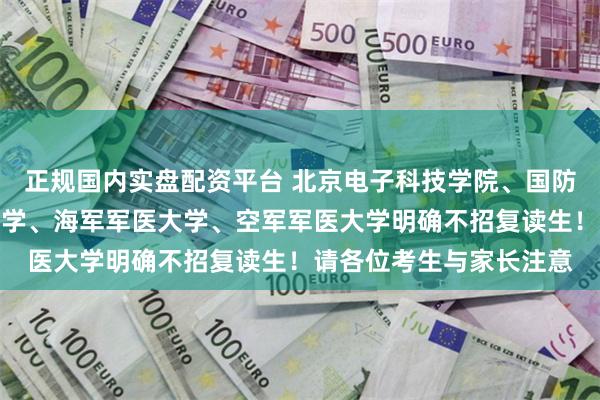 正规国内实盘配资平台 北京电子科技学院、国防科技大学、陆军军医大学、海军军医大学、空军军医大学明确不招复读生！请各位考生与家长注意