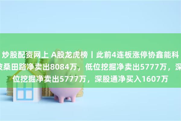 炒股配资网上 A股龙虎榜丨此前4连板涨停协鑫能科跌8.41%，游资宁波桑田路净卖出8084万，低位挖掘净卖出5777万，深股通净买入1607万