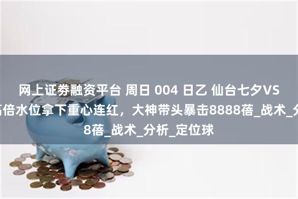 网上证劵融资平台 周日 004 日乙 仙台七夕VS甲府风林 高倍水位拿下重心连红，大神带头暴击8888蓓_战术_分析_定位球