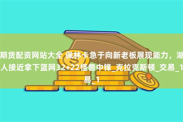 期货配资网站大全 佩林卡急于向新老板展现能力，湖人接近拿下篮网32+22怪兽中锋_克拉克斯顿_交易_1