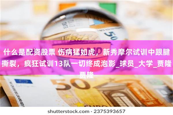 什么是配资股票 伤病猛如虎，新秀摩尔试训中跟腱撕裂，疯狂试训13队一切终成泡影_球员_大学_贾隆