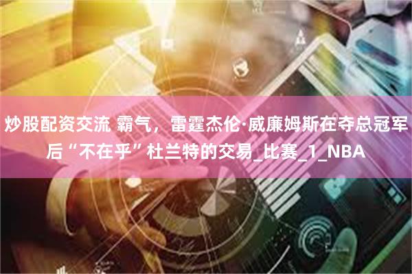 炒股配资交流 霸气，雷霆杰伦·威廉姆斯在夺总冠军后“不在乎”杜兰特的交易_比赛_1_NBA