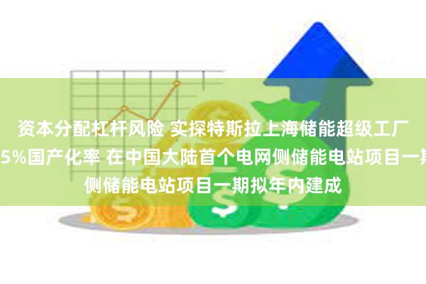 资本分配杠杆风险 实探特斯拉上海储能超级工厂：已实现超95%国产化率 在中国大陆首个电网侧储能电站项目一期拟年内建成