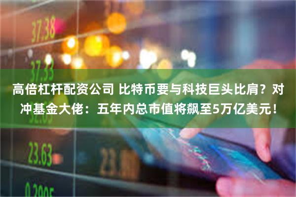 高倍杠杆配资公司 比特币要与科技巨头比肩？对冲基金大佬：五年内总市值将飙至5万亿美元！