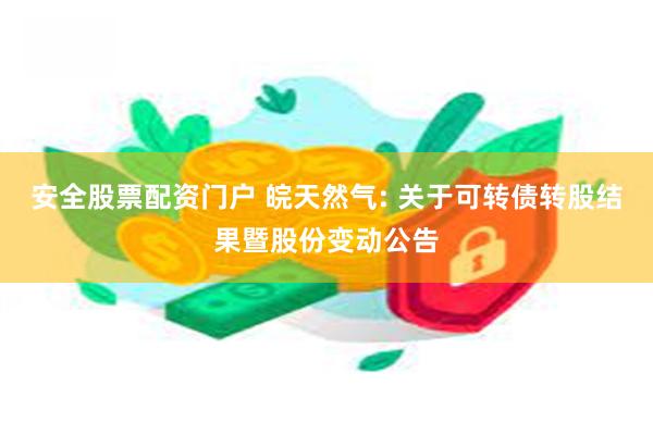 安全股票配资门户 皖天然气: 关于可转债转股结果暨股份变动公告
