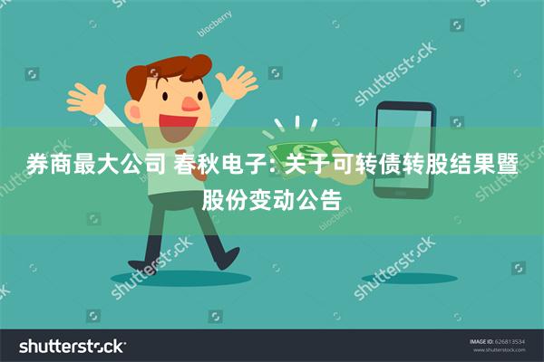 券商最大公司 春秋电子: 关于可转债转股结果暨股份变动公告