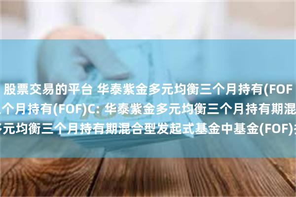 股票交易的平台 华泰紫金多元均衡三个月持有(FOF)A,华泰紫金多元均衡三个月持有(FOF)C: 华泰紫金多元均衡三个月持有期混合型发起式基金中基金(FOF)托管协议