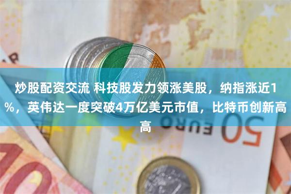 炒股配资交流 科技股发力领涨美股，纳指涨近1%，英伟达一度突破4万亿美元市值，比特币创新高