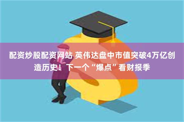 配资炒股配资网站 英伟达盘中市值突破4万亿创造历史！下一个“爆点”看财报季