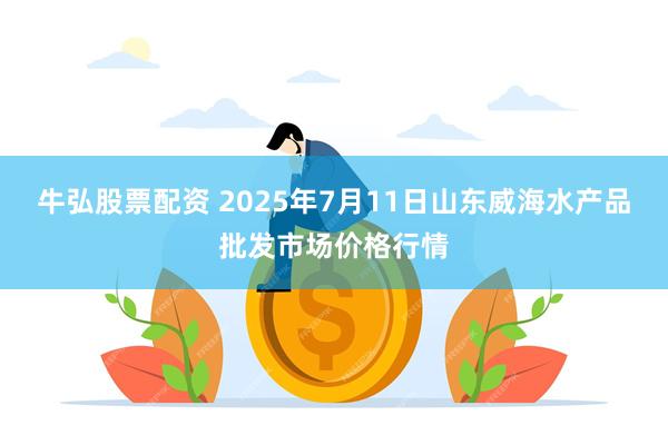 牛弘股票配资 2025年7月11日山东威海水产品批发市场价格行情