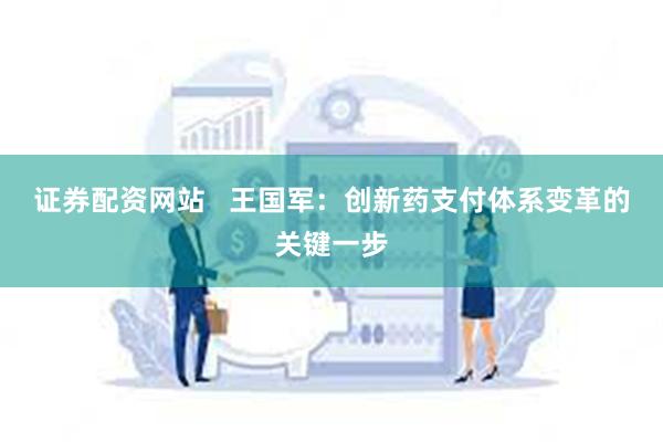 证券配资网站   王国军：创新药支付体系变革的关键一步
