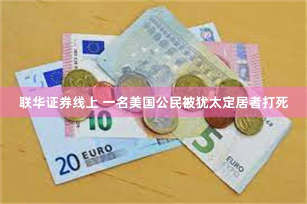 联华证券线上 一名美国公民被犹太定居者打死