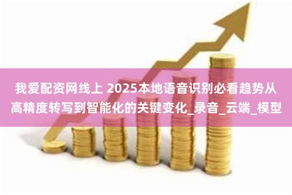 我爱配资网线上 2025本地语音识别必看趋势从高精度转写到智能化的关键变化_录音_云端_模型