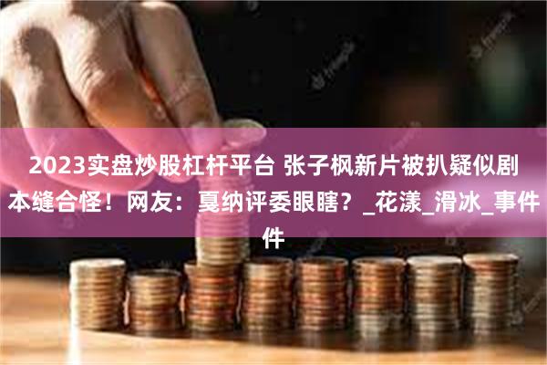 2023实盘炒股杠杆平台 张子枫新片被扒疑似剧本缝合怪！网友：戛纳评委眼瞎？_花漾_滑冰_事件