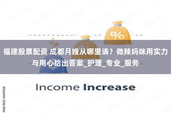 福建股票配资 成都月嫂从哪里请？微辣妈咪用实力与用心给出答案_护理_专业_服务