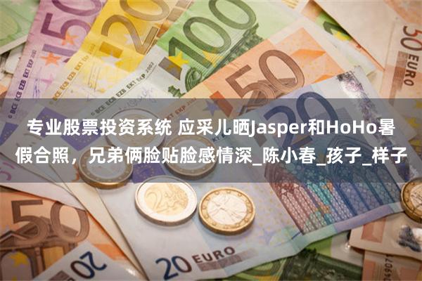 专业股票投资系统 应采儿晒Jasper和HoHo暑假合照，兄弟俩脸贴脸感情深_陈小春_孩子_样子