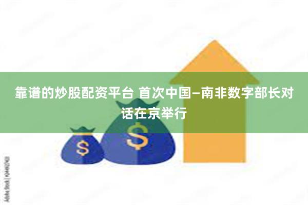 靠谱的炒股配资平台 首次中国—南非数字部长对话在京举行