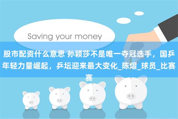 股市配资什么意思 孙颖莎不是唯一夺冠选手，国乒年轻力量崛起，乒坛迎来最大变化_陈熠_球员_比赛