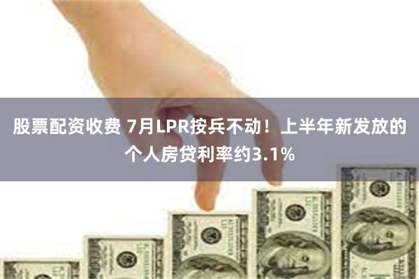股票配资收费 7月LPR按兵不动!上半年新发放的个人房贷利率约3.1%