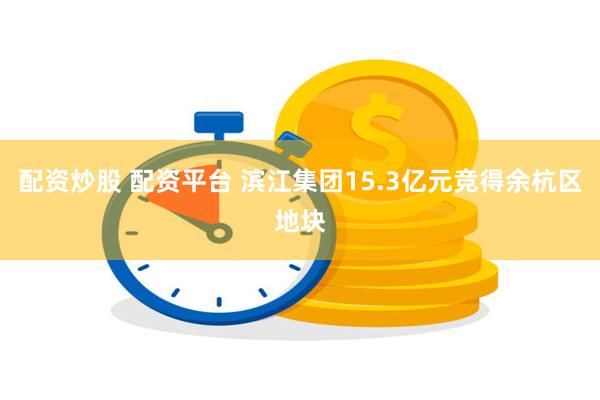 配资炒股 配资平台 滨江集团15.3亿元竞得余杭区地块